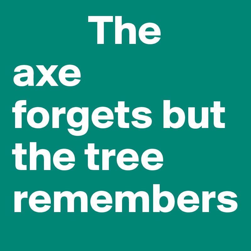          The axe      forgets but the tree remembers