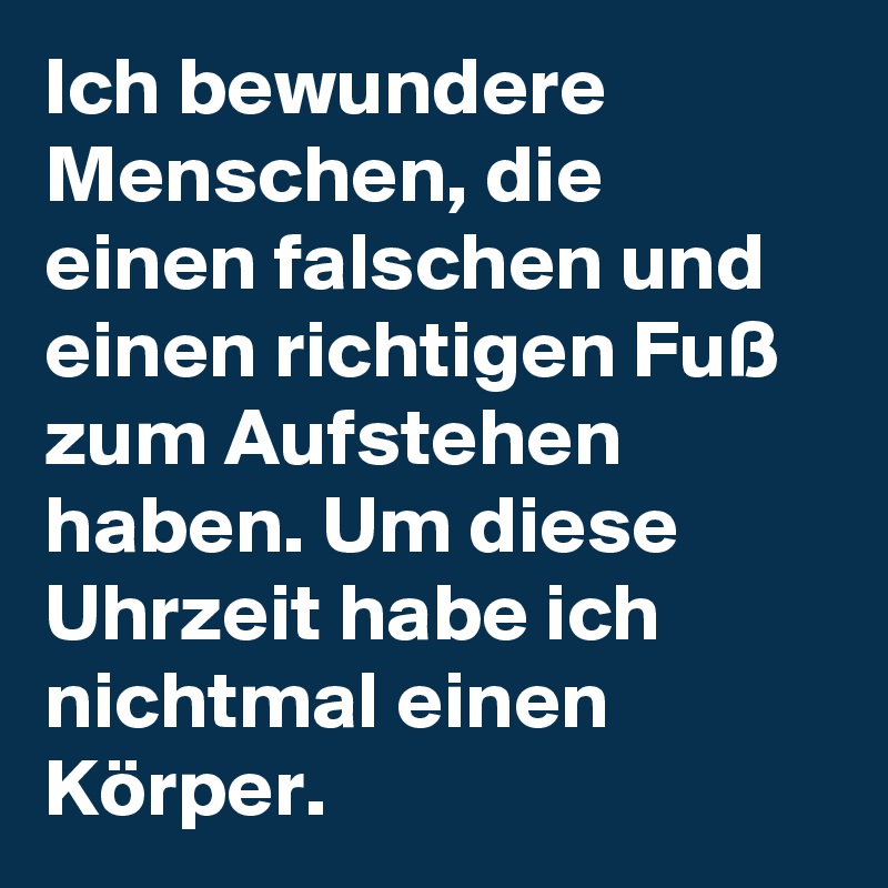 Ich bewundere Menschen, die einen falschen und einen richtigen Fuß zum Aufstehen haben. Um diese Uhrzeit habe ich nichtmal einen Körper.