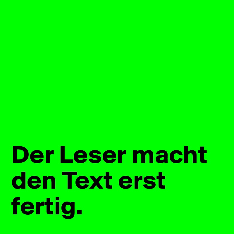 




Der Leser macht den Text erst fertig.