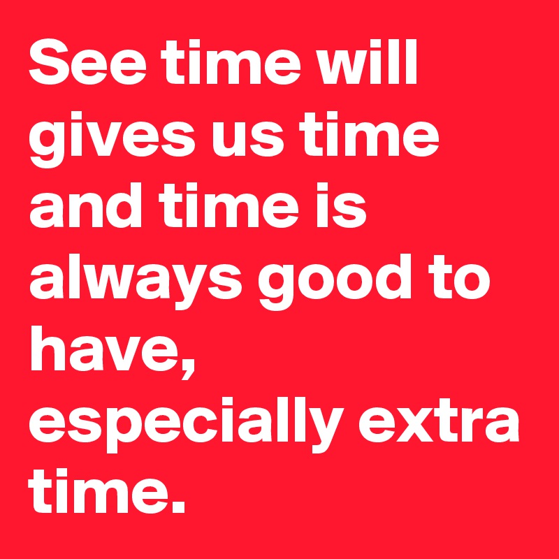 See time will gives us time and time is always good to have, especially extra time.