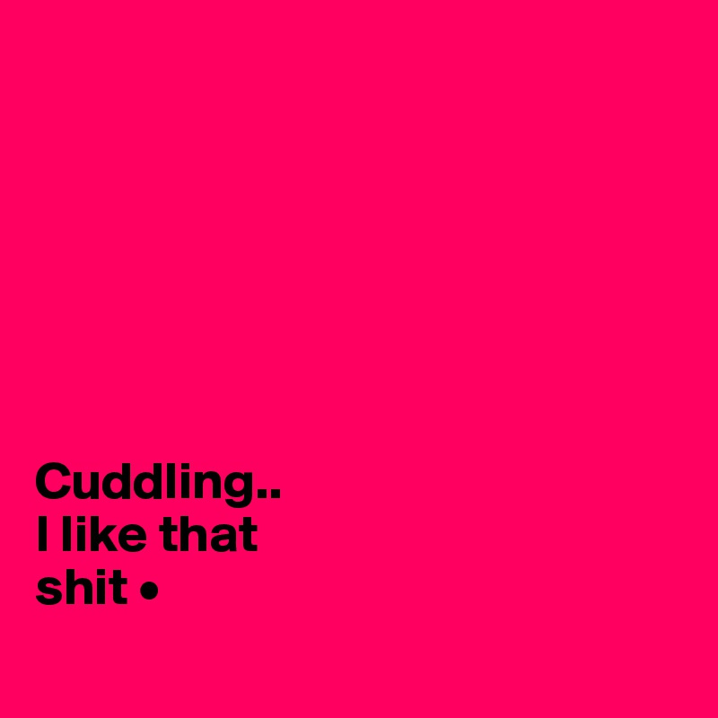 







Cuddling..
I like that
shit •
