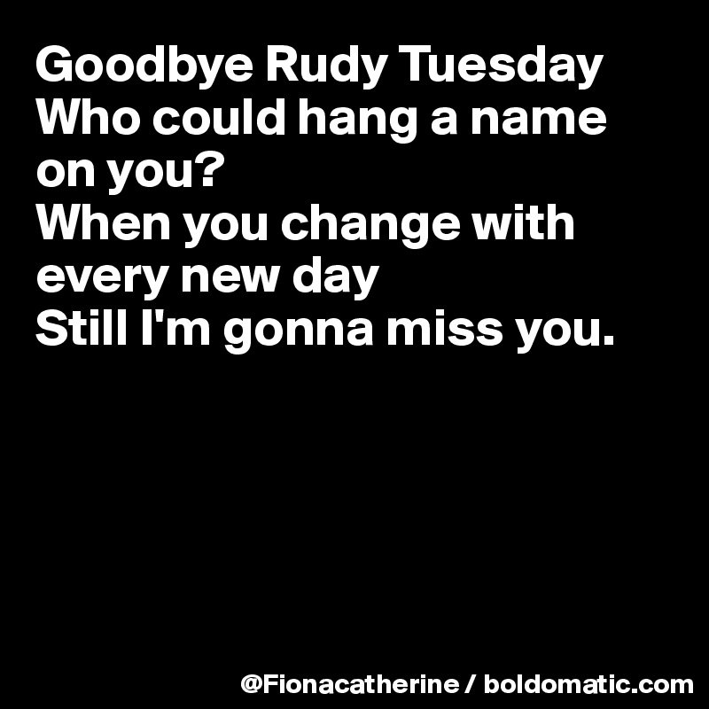 Goodbye Rudy Tuesday
Who could hang a name
on you?
When you change with
every new day
Still I'm gonna miss you.





