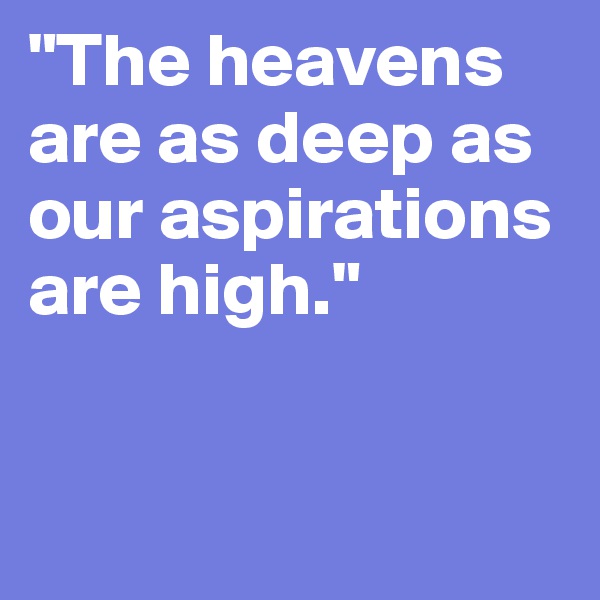 "The heavens are as deep as our aspirations are high." 


