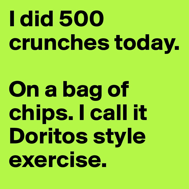 I did 500 crunches today.

On a bag of chips. I call it Doritos style exercise.