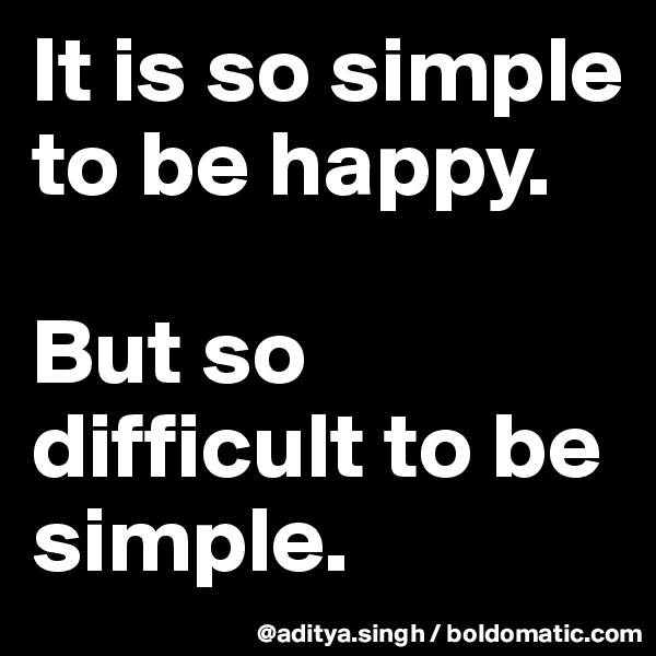 It is so simple to be happy.

But so difficult to be simple.