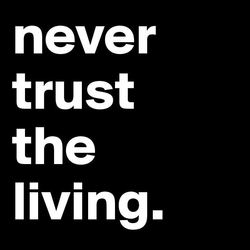never
trust
the
living. 