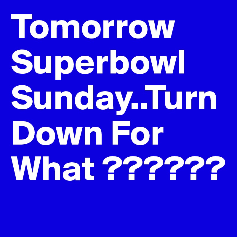 Tomorrow Superbowl Sunday..Turn Down For What ??????