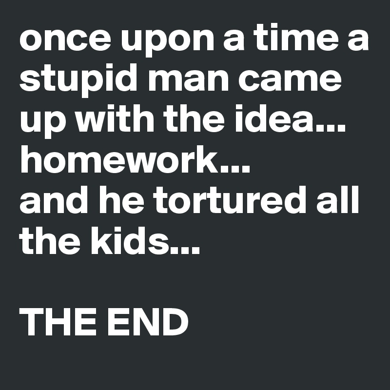 once upon a time a stupid man came up with the idea... homework... 
and he tortured all the kids...

THE END