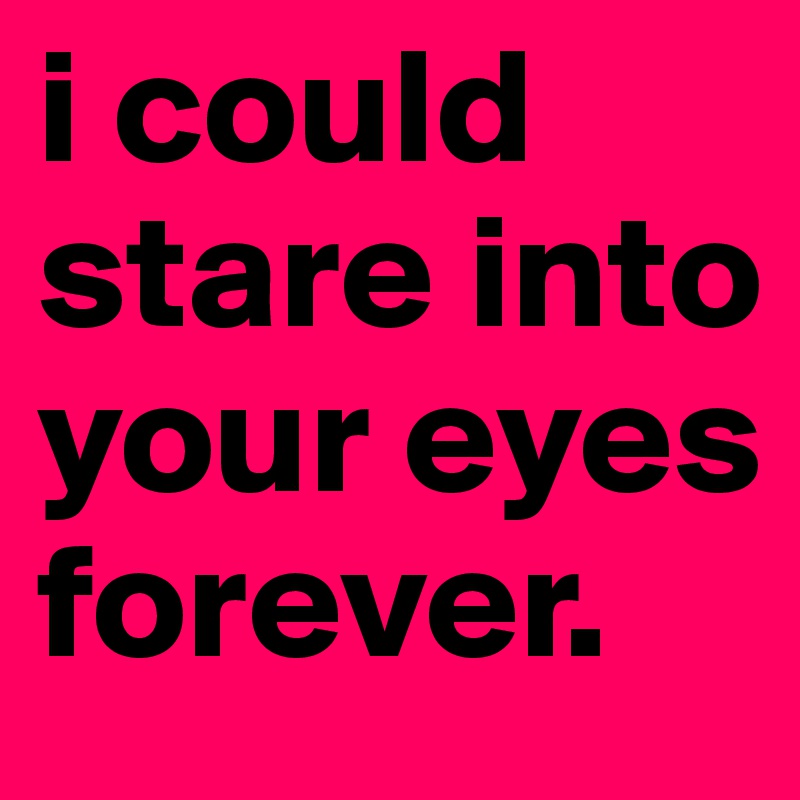 i could stare into your eyes forever.