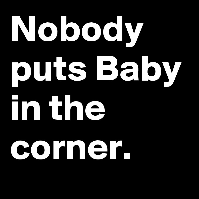 Nobody puts Baby in the corner.
