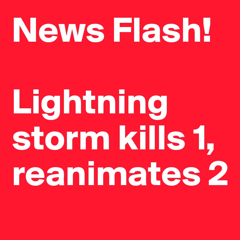 News Flash!

Lightning 
storm kills 1,
reanimates 2 