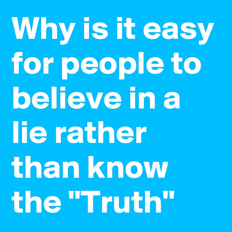 Why is it easy for people to believe in a lie rather than know the "Truth"