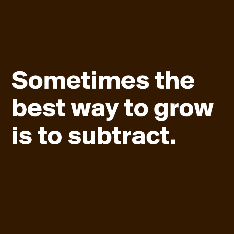 

Sometimes the best way to grow is to subtract.

