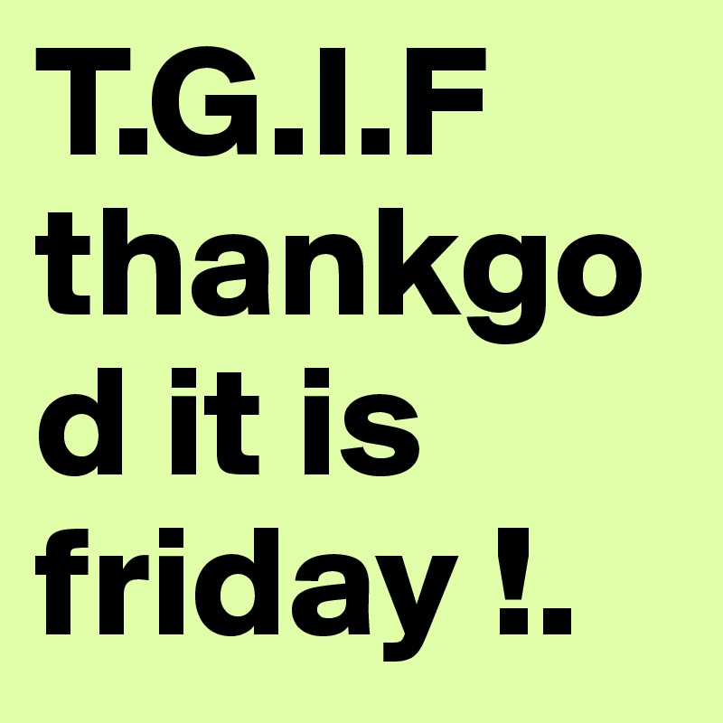 T.G.I.F thankgod it is friday !.