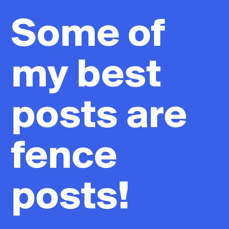 Some of my best posts are fence posts!