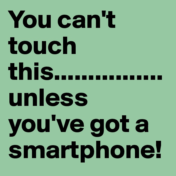 You can't touch this................unless you've got a smartphone!