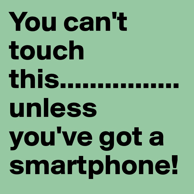 You can't touch this................unless you've got a smartphone!