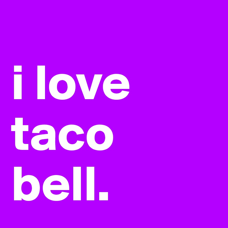 
i love taco bell.