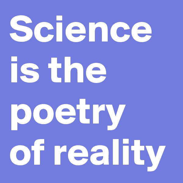 Science is the poetry of reality