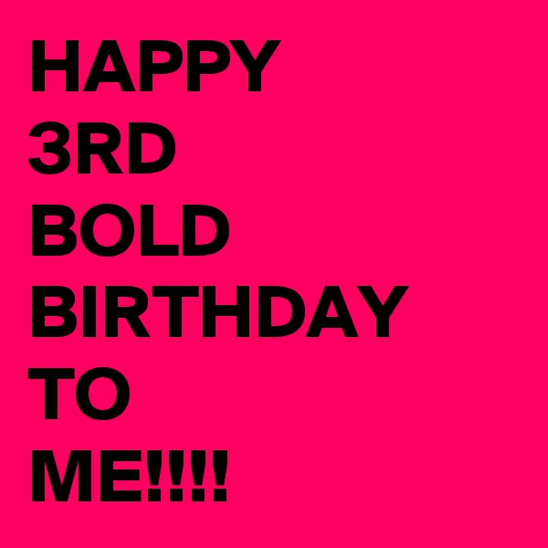 HAPPY
3RD
BOLD
BIRTHDAY
TO
ME!!!!