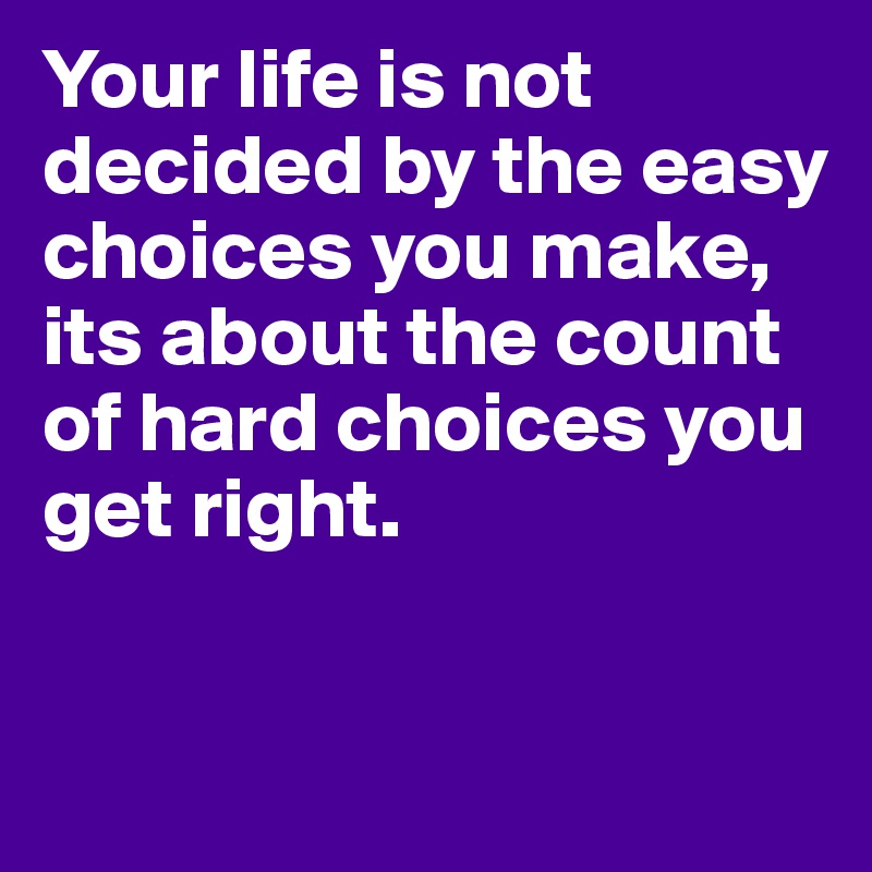 Your life is not decided by the easy choices you make, its about the count of hard choices you get right.

