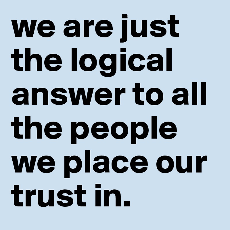 we are just the logical answer to all the people we place our trust in.