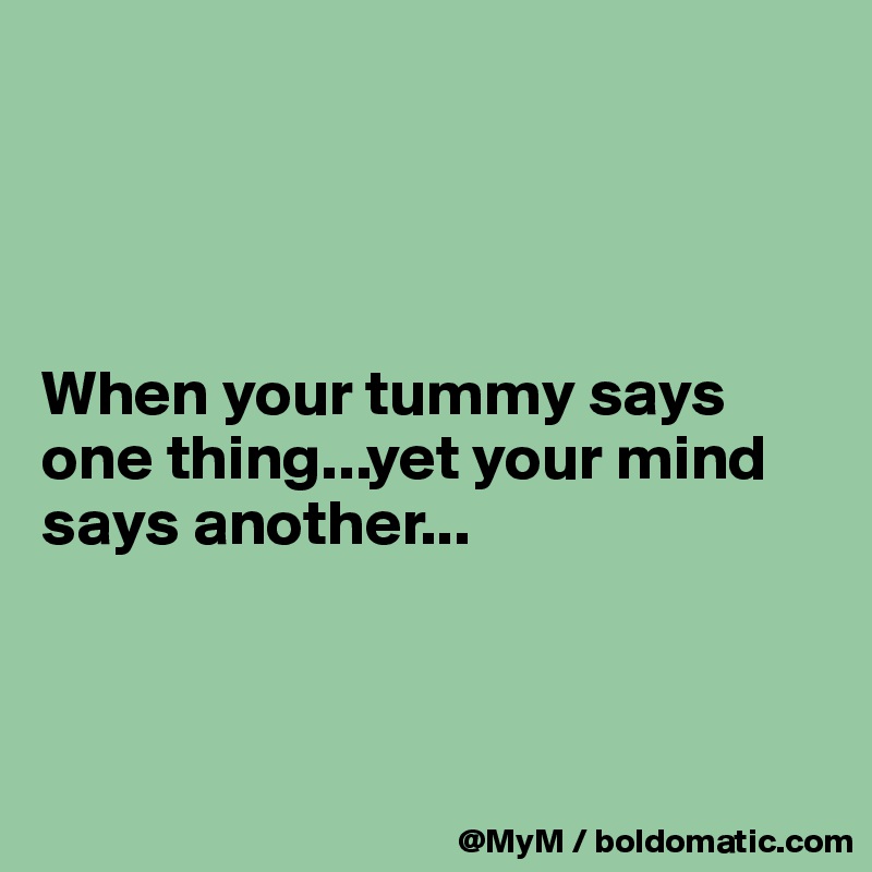 




When your tummy says one thing...yet your mind says another...



