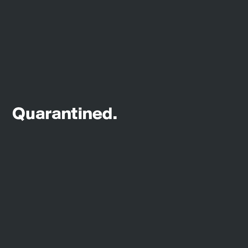 




Quarantined.





