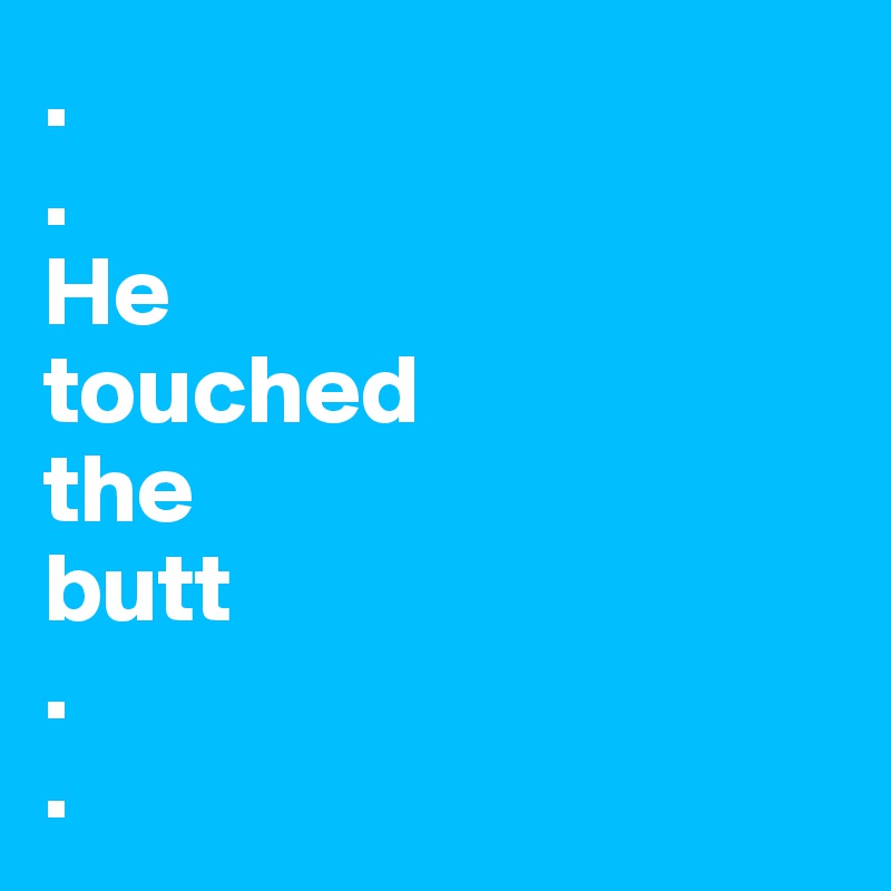 .
.
He 
touched 
the 
butt
.
.