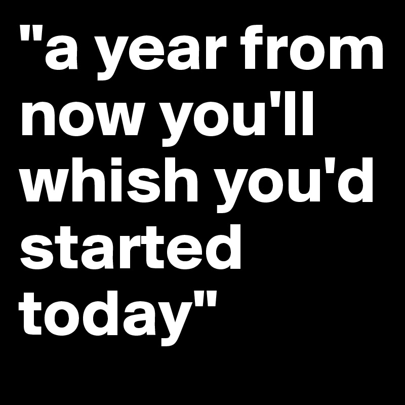 "a year from now you'll whish you'd started today"