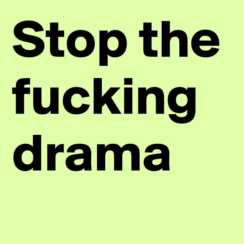 Stop the fucking drama