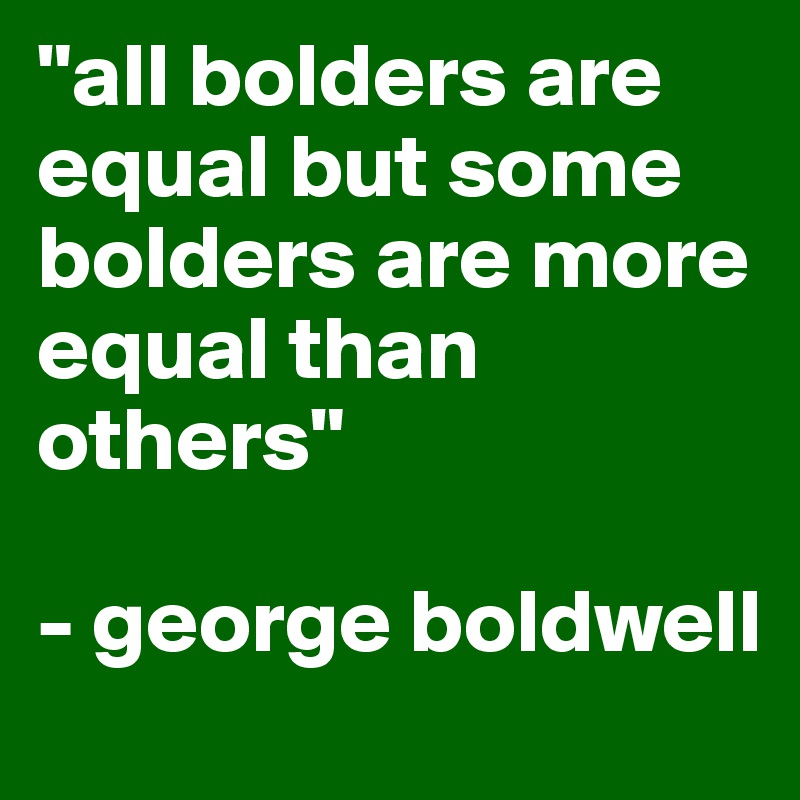 "all bolders are equal but some bolders are more equal than others"

- george boldwell