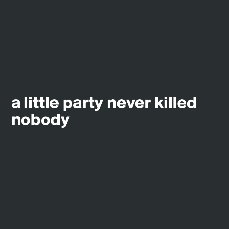 




a little party never killed nobody




