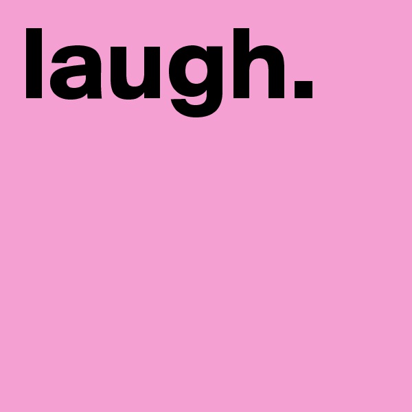 laugh.