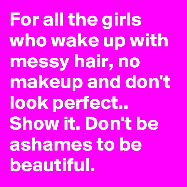 For all the girls who wake up with messy hair, no makeup and don't look perfect.. Show it. Don't be ashames to be beautiful.