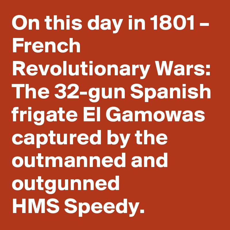 On this day in 1801 – French Revolutionary Wars: The 32-gun Spanish frigate El Gamowas captured by the outmanned and outgunned HMS Speedy.