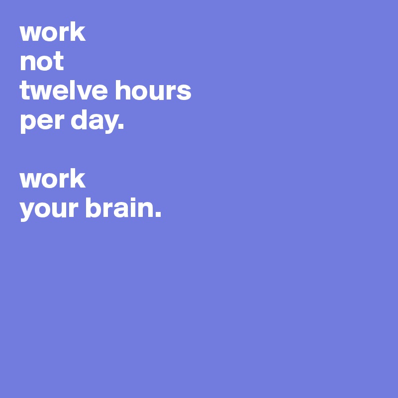 work 
not 
twelve hours 
per day.

work 
your brain.




