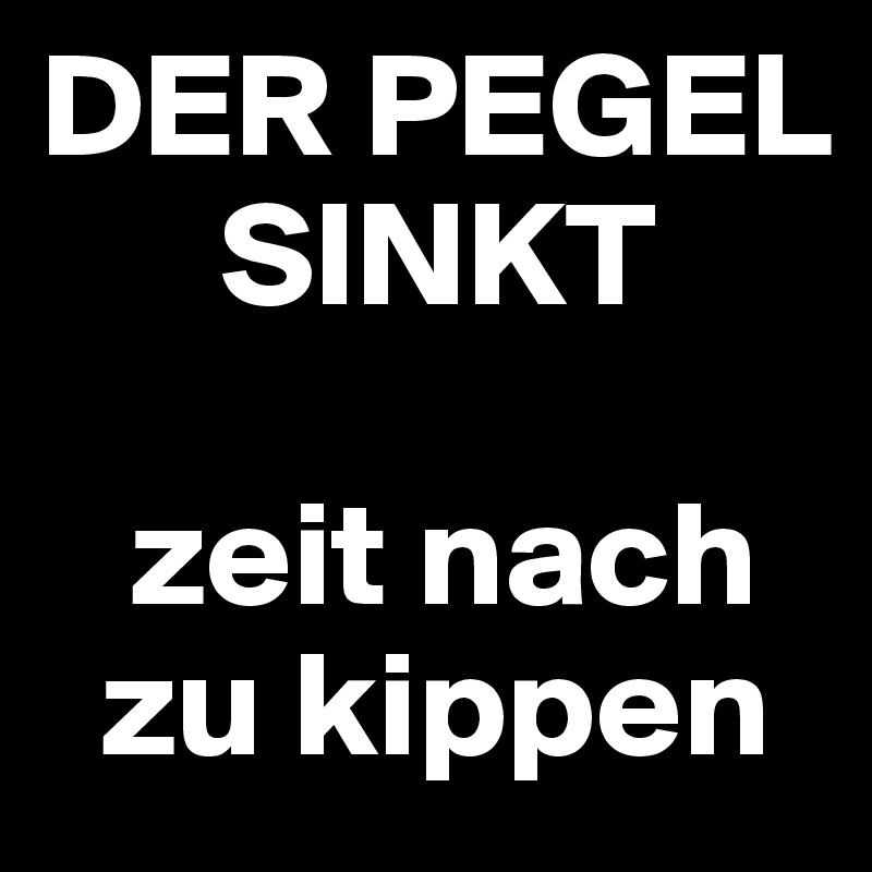 DER PEGEL  
      SINKT 

   zeit nach  
  zu kippen
