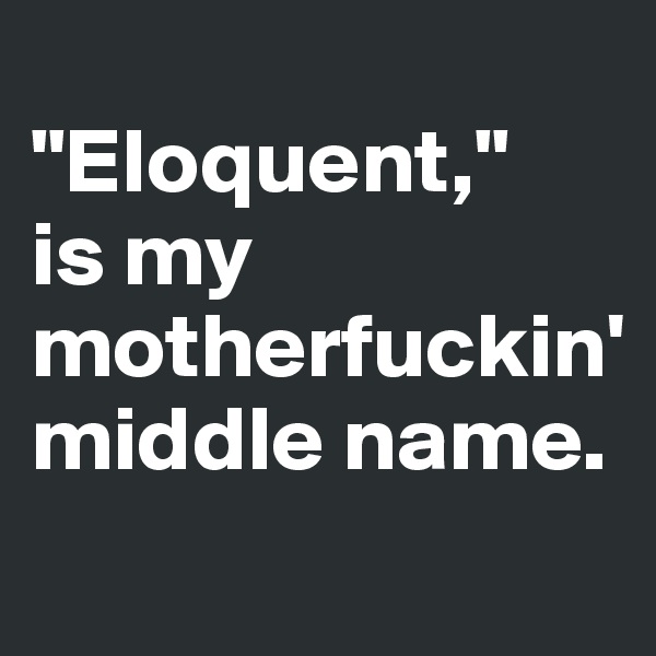 
"Eloquent," 
is my motherfuckin' middle name.
