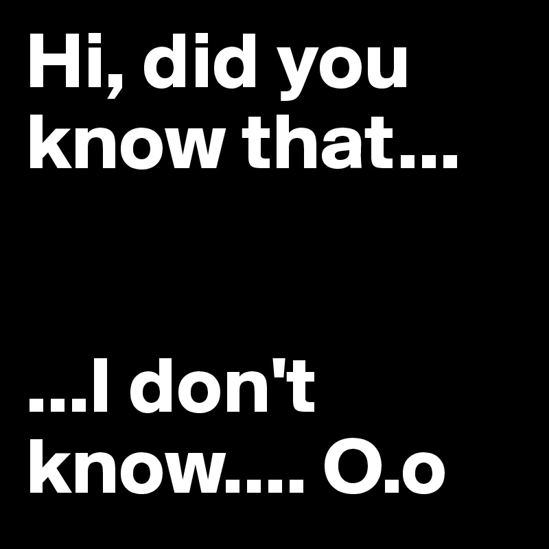 Hi, did you know that...


...I don't know.... O.o