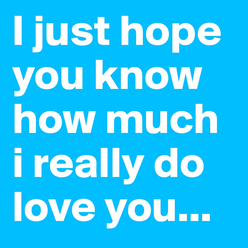 I just hope you know how much i really do love you...