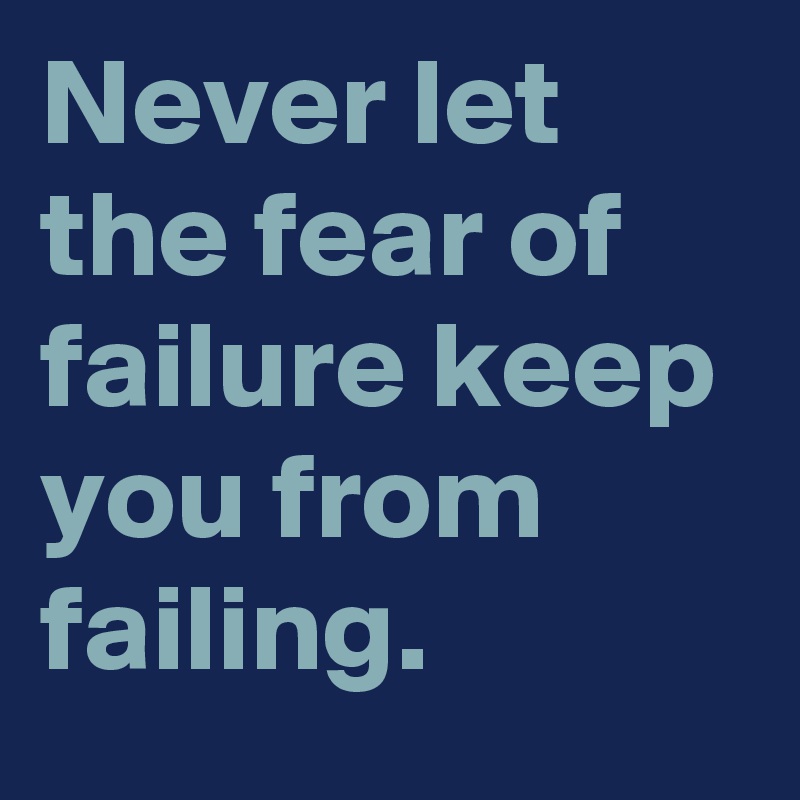Never let the fear of failure keep you from failing.