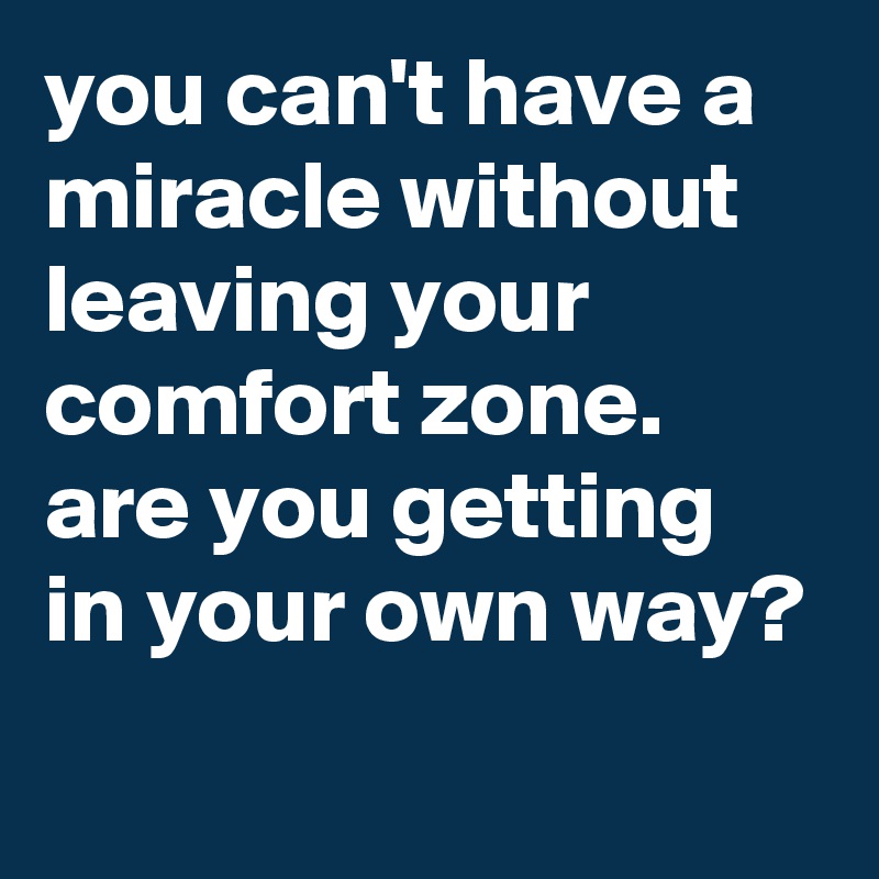 you can't have a miracle without leaving your comfort zone. are you getting in your own way?
