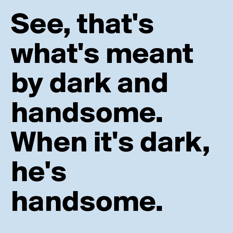 See, that's what's meant by dark and handsome. When it's dark, he's handsome.