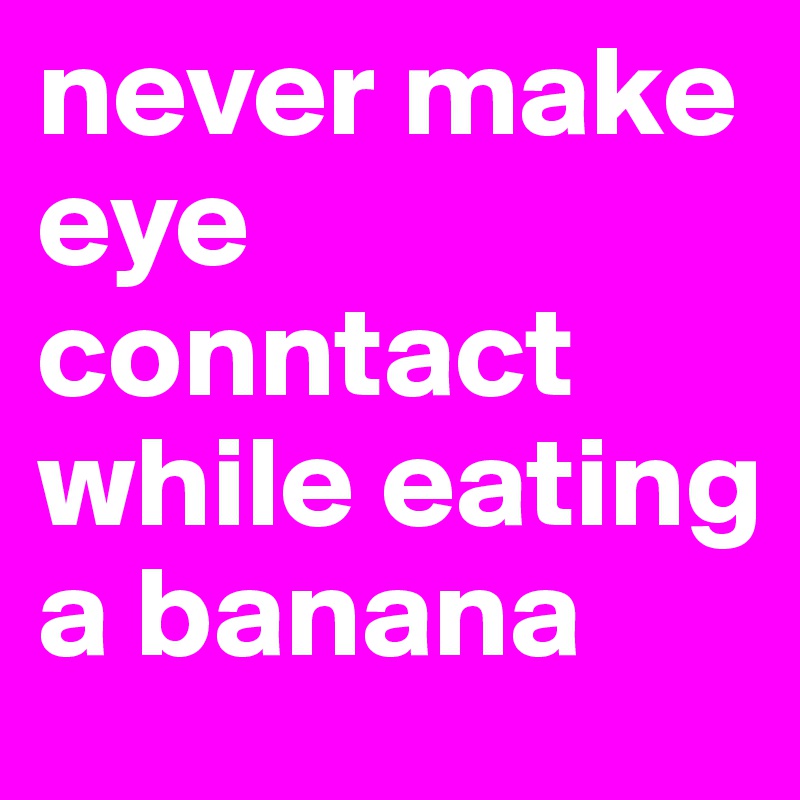 never make eye conntact while eating a banana