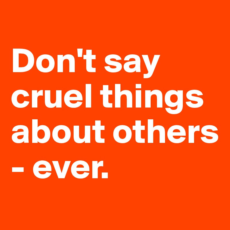 
Don't say cruel things about others - ever.