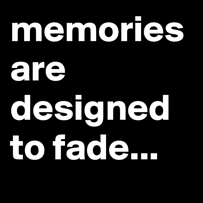 memories are designed to fade...
