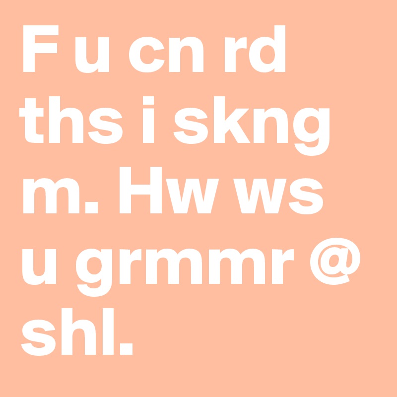 F u cn rd ths i skng m. Hw ws u grmmr @ shl.