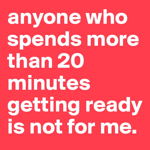 anyone who spends more than 20 minutes getting ready is not for me. 