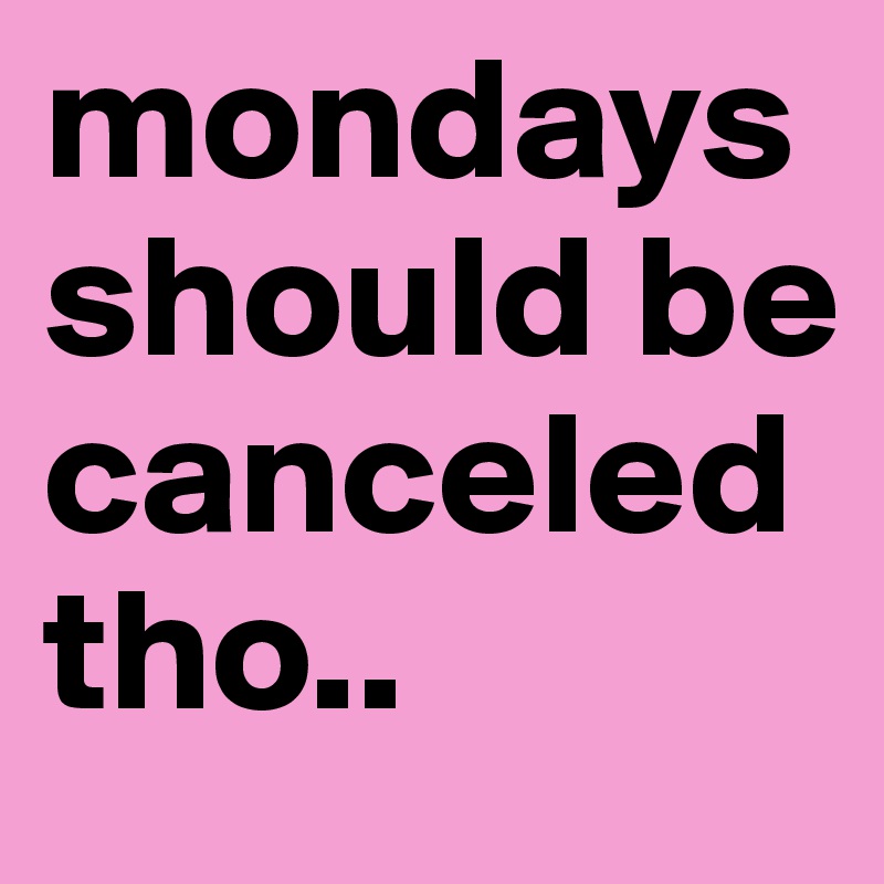 mondays should be canceled tho.. 